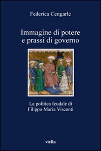 Immagine di potere e prassi di governo. La politica feudale di Filippo Maria Visconti Immagine di potere e prassi di governo. La politica feudale di Filippo Maria Visconti