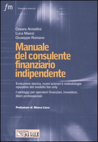 Manuale del consulente finanziario indipendente. Evoluzione storica, nuovi scenari, metodologie operative del modello fee only. I vantaggi per operatori finanziari Manuale del consulente finanziario indipendente. Evoluzione storica, nuovi scenari, metodologie operative del modello fee only. I vantaggi per operatori finanziari