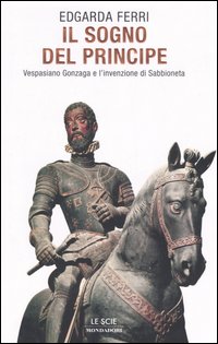 Il sogno del principe. Vespasiano Gonzaga e l'invenzione di Sabbioneta Il sogno del principe. Vespasiano Gonzaga e l'invenzione di Sabbioneta