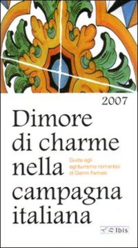 Dimore di Charme nella Campagna Italiana 2007. Guida agli Agriturismi Romantici