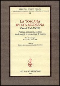 La Toscana in età moderna (secoli XVI-XVIII). Politica, istituzioni, società: studi recenti e prospettive di ricerca. Atti del convegno, Arezzo, 12-13 ottobre 2000 La Toscana in età moderna (secoli XVI-XVIII). Politica, istituzioni, società: studi recenti e prospettive di ricerca. Atti del convegno, Arezzo, 12-13 ottobre 2000