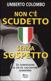 Non c'è scudetto senza sospetto. Le confessioni di un ex calciatore juventino Non c'è scudetto senza sospetto. Le confessioni di un ex calciatore juventino