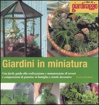 Giardini in miniatura. Una facile guida alla realizzazione e manutenzione di terrari e composizioni di piantine in bottiglia e ciotole decorative Giardini in miniatura. Una facile guida alla realizzazione e manutenzione di terrari e composizioni di piantine in bottiglia e ciotole decorative