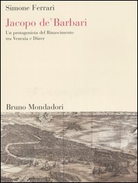 Jacopo de' Barbari. Un protagonista del Rinascimento tra Venezia e Dürer Jacopo de' Barbari. Un protagonista del Rinascimento tra Venezia e Dürer