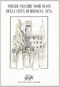 Strade vecchie, nomi nuovi della città di Bologna (rist. anast. 1876)