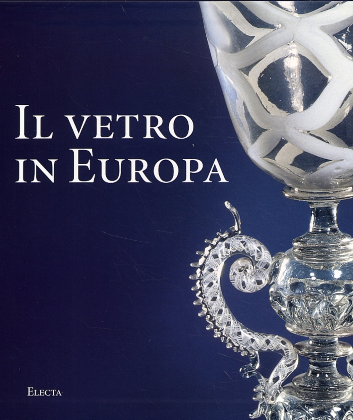 Il Vetro in Europa. Oggetti, Artisti e Manifatture dal 1400 al 1930 Il Vetro in Europa. Oggetti, Artisti e Manifatture dal 1400 al 1930