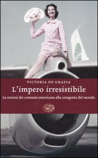 L'impero irresistibile. La società dei consumi americana alla conquista del mondo L'impero irresistibile. La società dei consumi americana alla conquista del mondo