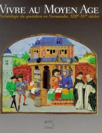 Vivre au Moyen Âge. Archéolgie du quotidien en Normandie, XIIIe-XVe siècles