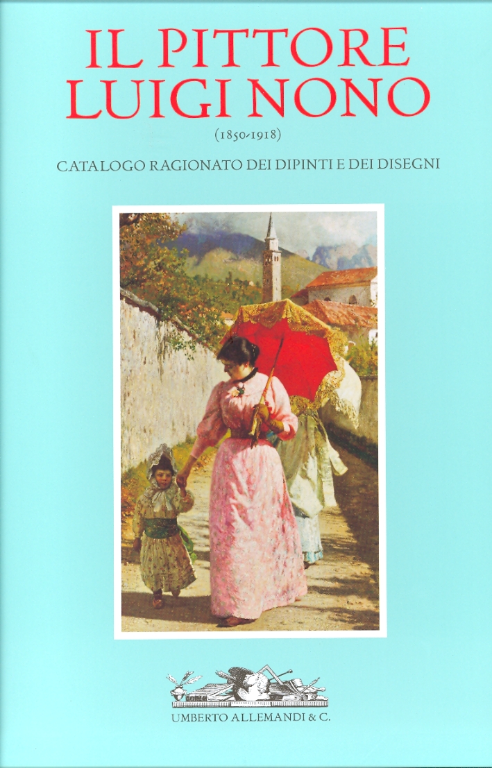 Il Pittore Luigi Nono (1850-1918). Catalogo Ragionato dei Dipinti e dei Disegni. La Vita, i Documenti, le Opere Il Pittore Luigi Nono (1850-1918). Catalogo Ragionato dei Dipinti e dei Disegni. La Vita, i Documenti, le Opere