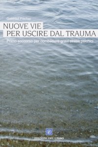 Nuove vie per uscire dal trauma. Un manuale di primo aiuto in caso di gravi disturbi psichici