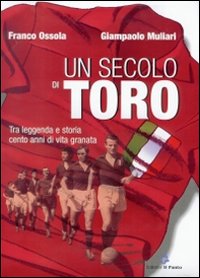 Un secolo di Toro. Tra leggenda e storia cento anni di vita granata Un secolo di Toro. Tra leggenda e storia cento anni di vita granata