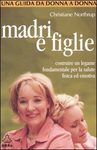 Madri e figlie. Costruire un legame fondamentale per la salute fisica ed emotiva. Una guida da donna a donna Madri e figlie. Costruire un legame fondamentale per la salute fisica ed emotiva. Una guida da donna a donna
