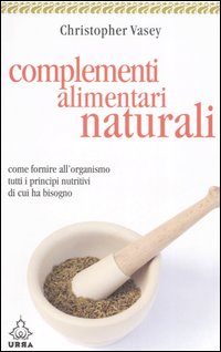 Complementi Alimentari Naturali. Come Fornire all'Organismo Tutti i Principi Nutritivi di Cui Ha Bisogno Complementi Alimentari Naturali. Come Fornire all'Organismo Tutti i Principi Nutritivi di Cui Ha Bisogno