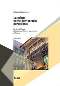 La Salute come Democrazia Partecipata. La Cassa Mutua dell'Azienda Elettrica Municipale di Torino 1921-1978 La Salute come Democrazia Partecipata. La Cassa Mutua dell'Azienda Elettrica Municipale di Torino 1921-1978