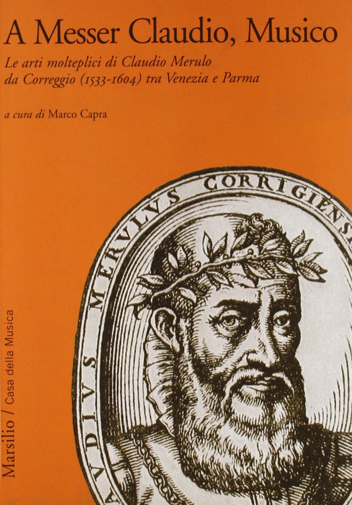 A Messer Claudio, Musico. Le arti molteplici di Claudio Merulo da Correggio (1533-1604) tra Venezia e Parma A Messer Claudio, Musico. Le arti molteplici di Claudio Merulo da Correggio (1533-1604) tra Venezia e Parma