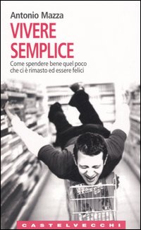 Vivere semplice. Come spendere bene quel poco che ci è rimasto ed essere felici Vivere semplice. Come spendere bene quel poco che ci è rimasto ed essere felici