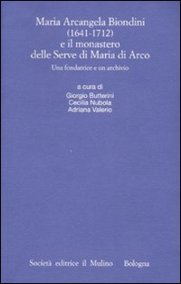 Maria Arcangela Biondini (1641-1712) e il monastero delle Serve di Maria di Arco. Una fondatrice e un archivio. Atti del Convegno (Trento 6-7 maggio 2004) Maria Arcangela Biondini (1641-1712) e il monastero delle Serve di Maria di Arco. Una fondatrice e un archivio. Atti del Convegno (Trento 6-7 maggio 2004)
