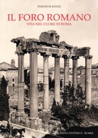 Il foro romano. Vita nel cuore di Roma