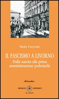 Il fascismo a Livorno. Dalla nascita del movimento alla prima amministrazione podestarile Il fascismo a Livorno. Dalla nascita del movimento alla prima amministrazione podestarile