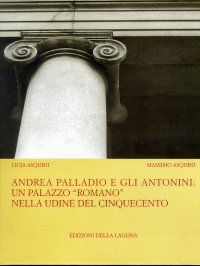 Andrea Palladio e gli Antonini. Un palazzo "romano" nella Udine del Cinquecento