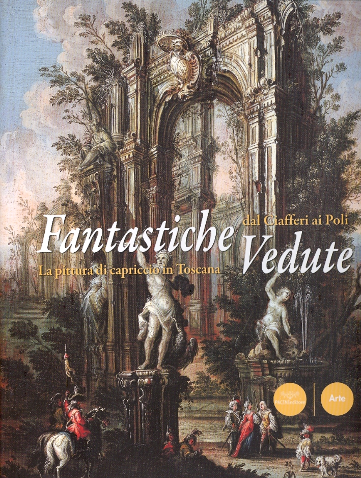 Fantastiche Vedute. Dal Ciafferi al Poli. La pittura di capriccio in Toscana Fantastiche Vedute. Dal Ciafferi al Poli. La pittura di capriccio in Toscana