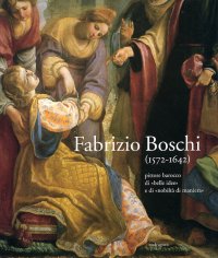 Fabrizio Boschi (1572-1642). Pittore Barocco di "belle idee" e di "nobiltà di maniera"