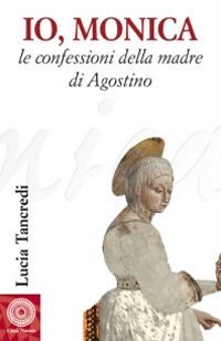 Io, Monica. Le confessioni della madre di Agostino Io, Monica. Le confessioni della madre di Agostino