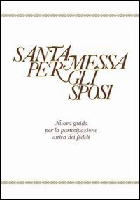 Santa Messa per gli sposi. Nuova guida per la partecipazione attiva dei fedeli Santa Messa per gli sposi. Nuova guida per la partecipazione attiva dei fedeli