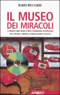 Il Museo dei Miracoli. Il Museo Come Opera d'Arte e Invenzione Tecnologica tra Cultura e Impresa, Comunicazione e Politica Il Museo dei Miracoli. Il Museo Come Opera d'Arte e Invenzione Tecnologica tra Cultura e Impresa, Comunicazione e Politica