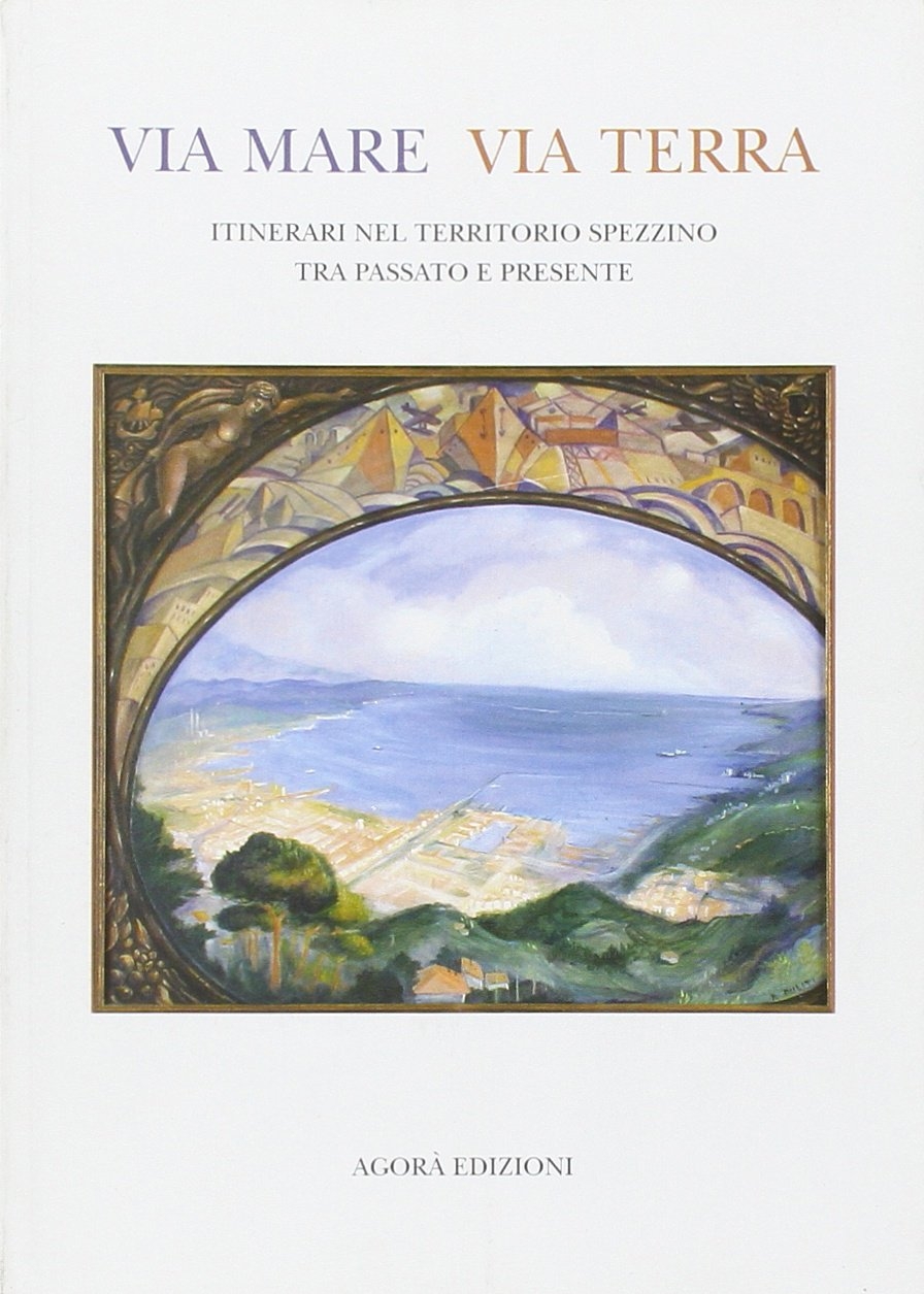 Via mare via terra. Itinerari nel territorio spezzino tra passato e presente. Via mare via terra. Itinerari nel territorio spezzino tra passato e presente.