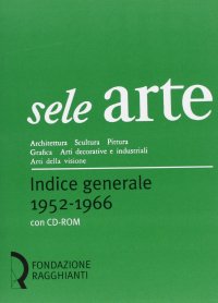 Sele Arte 1952-1966. Architettura Scultura Pittura Grafica Arti Decorative e Industriali Arti della Visione. Architecture Sculpture Painting Graphics Decoration and Industrial Arts Arts of Vision. Indice Generale. General Index. 1952-1966
