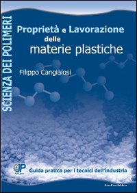 Proprietà e lavorazione delle materie plastiche. Guida pratica per i tecnici dell'industria Proprietà e lavorazione delle materie plastiche. Guida pratica per i tecnici dell'industria