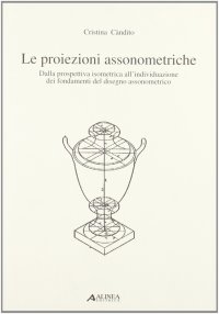 Le proiezioni assonometriche. Dalla prospettiva isometrica all'individuazione dei fondamenti del disegno assonometrico