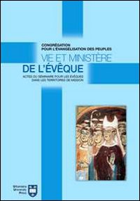 Vie et ministère de l'évêque. Actes du Séminaire pour les évêques dans les territoires de mission. Atti del Convegno (Roma, 8-18 settembre 2004) Vie et ministère de l'évêque. Actes du Séminaire pour les évêques dans les territoires de mission. Atti del Convegno (Roma, 8-18 settembre 2004)