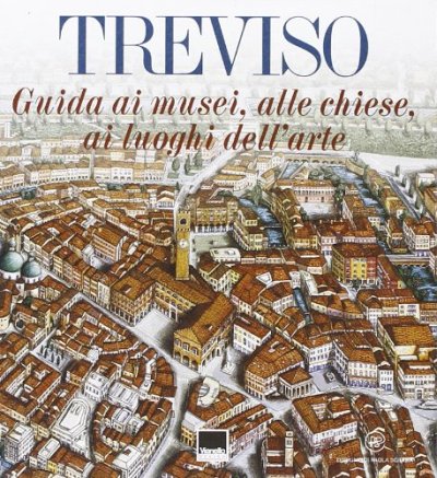 Treviso. Guida alle chiese, ai musei, ai luoghi dell'arte Treviso. Guida alle chiese, ai musei, ai luoghi dell'arte