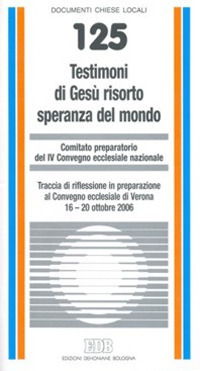 Testimoni di Gesù risorto speranza del mondo. Traccia di riflessione in preparazione al Convegno ecclesiale di Verona 16-20 ottobre 2006 Testimoni di Gesù risorto speranza del mondo. Traccia di riflessione in preparazione al Convegno ecclesiale di Verona 16-20 ottobre 2006