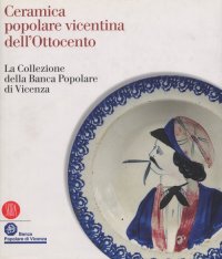 Ceramica Popolare Vicentina dell'Ottocento. La Collezione della Banca Popolare di Vicenza