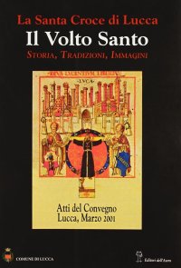 La Santa Croce di Lucca. Il Volto Santo. Storia, tradizioni, immagini