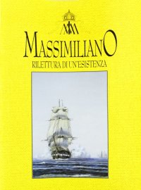 Massimiliano: Rilettura di un'Esistenza. Atti del Convegno (Trieste, 4-6 Marzo 1987)