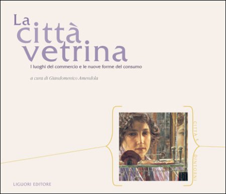 La Città vetrina. I luoghi del commercio e le nuove forme del consumo La Città vetrina. I luoghi del commercio e le nuove forme del consumo