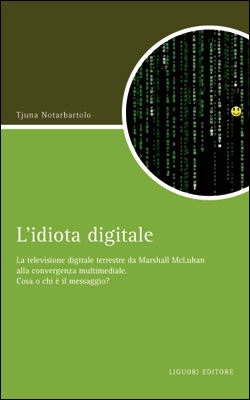 L'idiota digitale. La televisione digitale terrestre da Marshall McLuan alla convergenza multimediale L'idiota digitale. La televisione digitale terrestre da Marshall McLuan alla convergenza multimediale