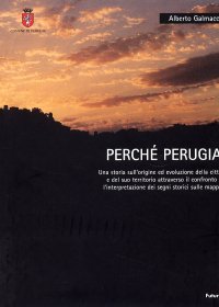 Perché Perugia. Una storia sull'origine ed evoluzione della città e del suo territorio attraverso il confronto e l'interpretazione dei segni storici sulle mappe