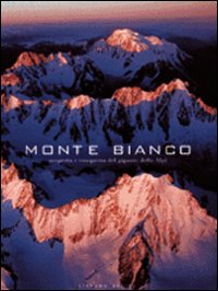 Monte Bianco. Scoperta e Conquista del Gigante delle Alpi Monte Bianco. Scoperta e Conquista del Gigante delle Alpi