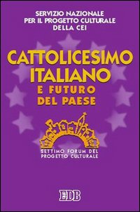 Cattolicesimo Italiano e Futuro del Paese. Settimo Forum del Progetto Culturale Cattolicesimo Italiano e Futuro del Paese. Settimo Forum del Progetto Culturale
