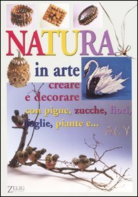 Natura in arte. Creare e decorare con pigne, zucche, fiori, foglie, paiante e
