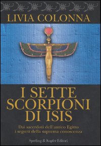 I Sette Scorpioni di Isis. Dai Sacerdoti dell'Antico Egitto i Segreti della Suprema Conoscenza I Sette Scorpioni di Isis. Dai Sacerdoti dell'Antico Egitto i Segreti della Suprema Conoscenza