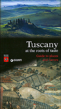 Tuscany. At the roots of taste. Guide to places and flavors. Tuscany. At the roots of taste. Guide to places and flavors.
