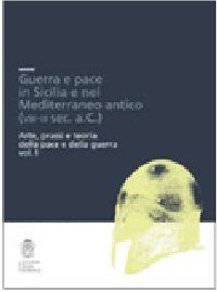 Guerra e Pace in Sicilia e nel Mediterraneo Antico (VIII-III Secolo a. C.). Arte, Prassi e Teoria della Pace e della Guerra Guerra e Pace in Sicilia e nel Mediterraneo Antico (VIII-III Secolo a. C.). Arte, Prassi e Teoria della Pace e della Guerra