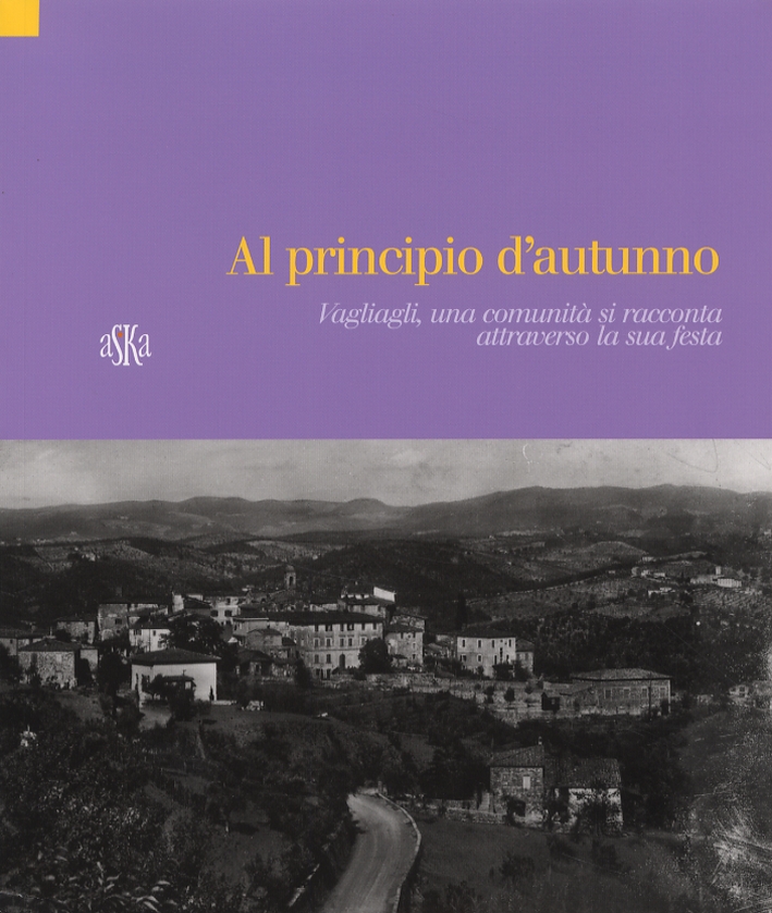 Al Pricipio D'Autunno. Vagliagli, una Comunità si Racconta Attraverso la Sua Festa Al Pricipio D'Autunno. Vagliagli, una Comunità si Racconta Attraverso la Sua Festa