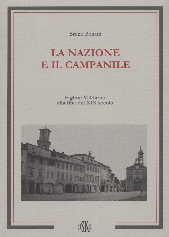 La nazione e il campanile. Figline Valdarno alla fine del XIX secolo La nazione e il campanile. Figline Valdarno alla fine del XIX secolo